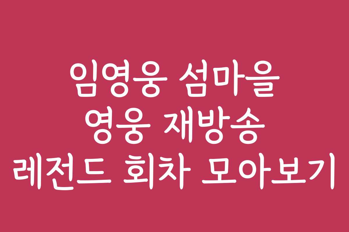 임영웅 섬마을 영웅 재방송 레전드 회차 모아보기