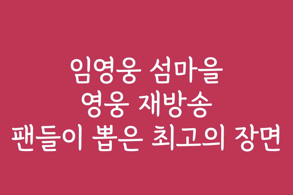 임영웅 섬마을 영웅 재방송 팬들이 뽑은 최고의 장면