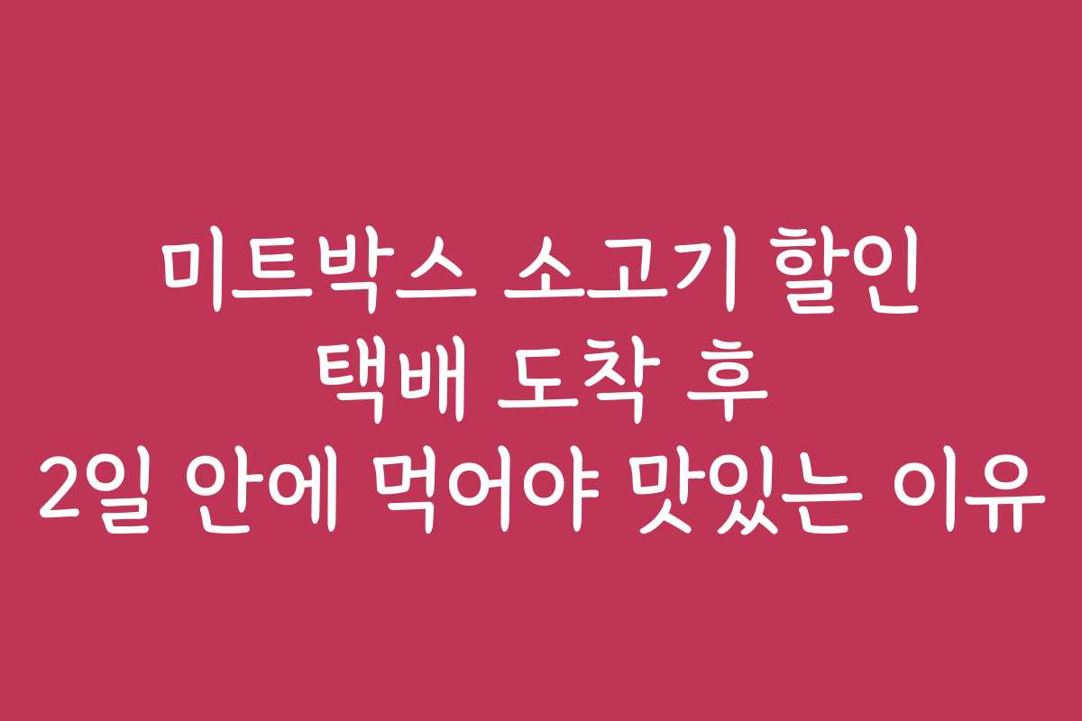미트박스 소고기 할인 택배 도착 후 2일 안에 먹어야 맛있는 이유