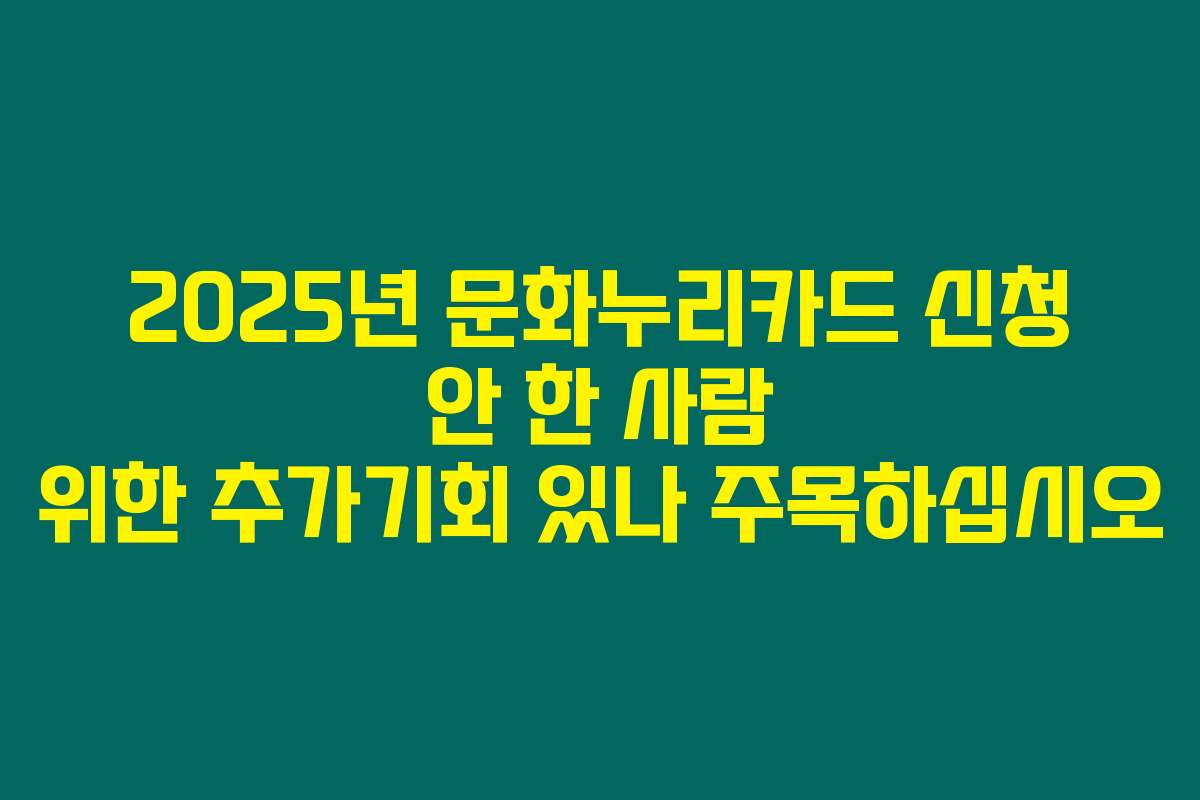 2025년 문화누리카드 신청 안 한 사람 위한 추가기회 있나 주목하십시오