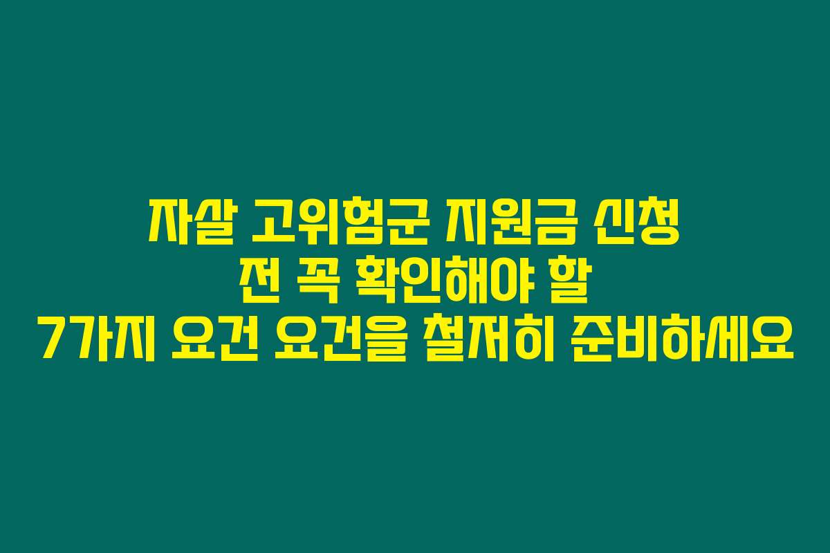 자살 고위험군 지원금 신청 전 꼭 확인해야 할 7가지 요건 요건을 철저히 준비하세요