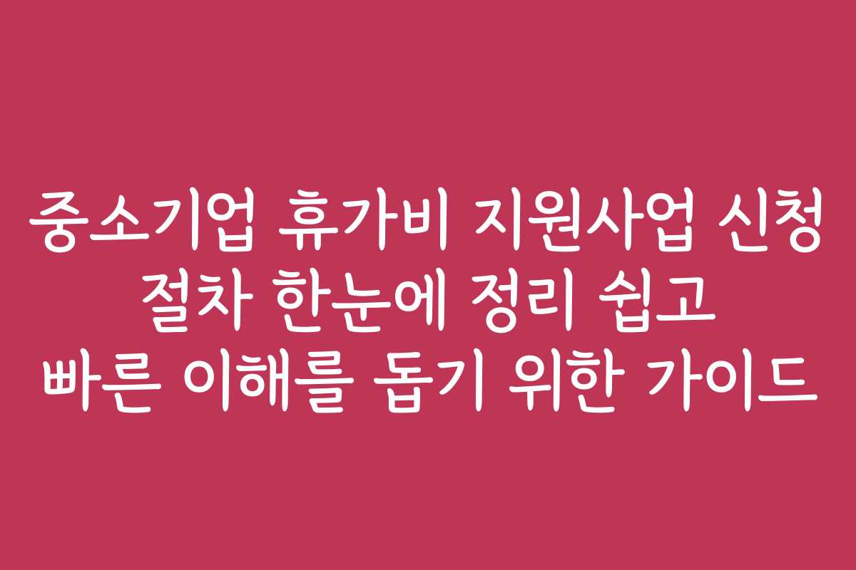 중소기업 휴가비 지원사업 신청 절차 한눈에 정리 쉽고 빠른 이해를 돕기 위한 가이드