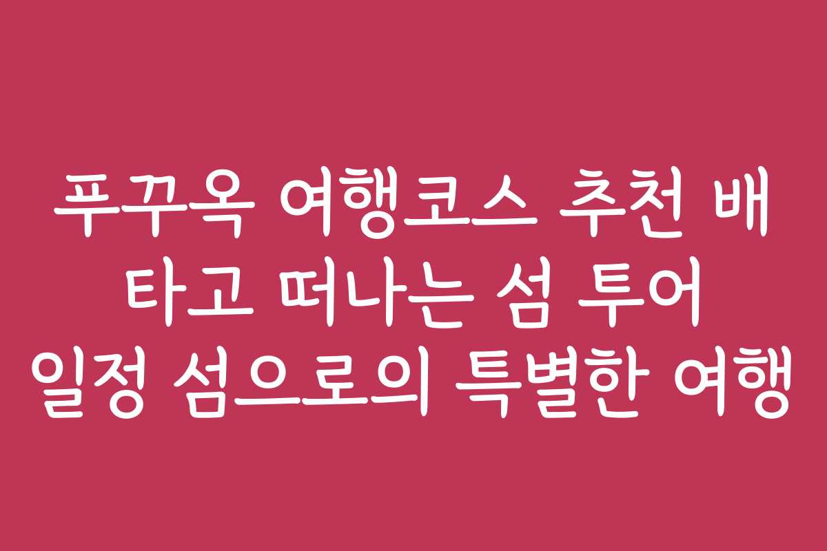 푸꾸옥 여행코스 추천 배 타고 떠나는 섬 투어 일정 섬으로의 특별한 여행