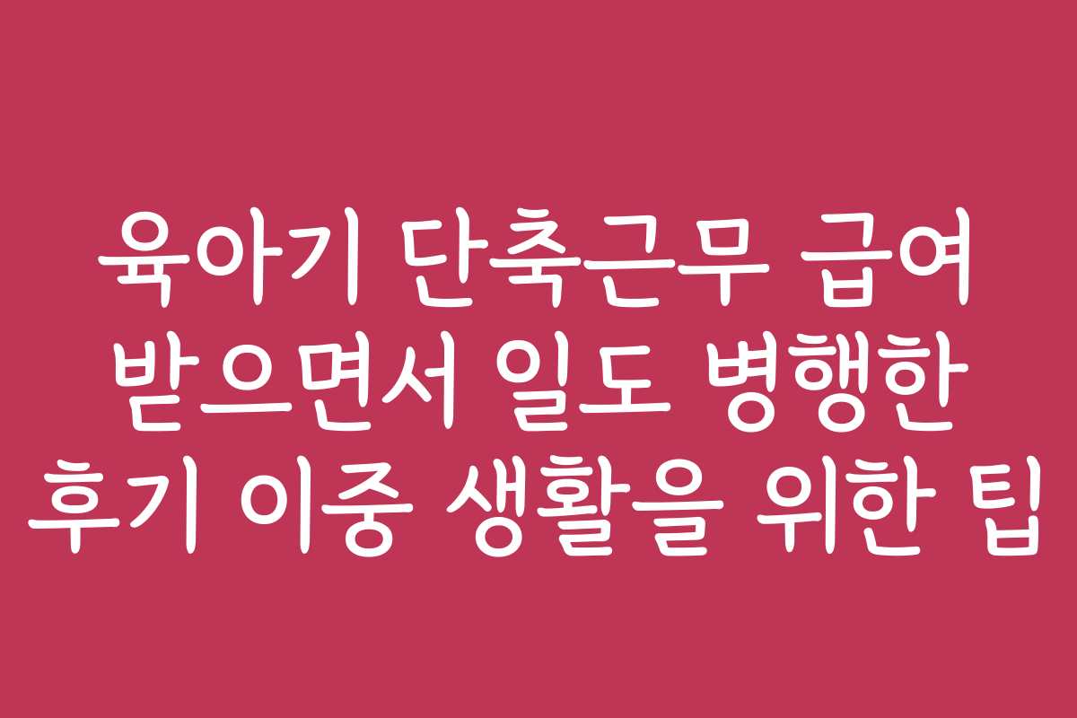 육아기 단축근무 급여 받으면서 일도 병행한 후기 이중 생활을 위한 팁