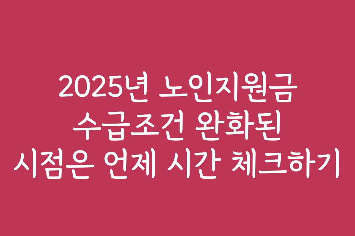 2025년 노인지원금 수급조건 완화된 시점은 언제 시간 체크하기