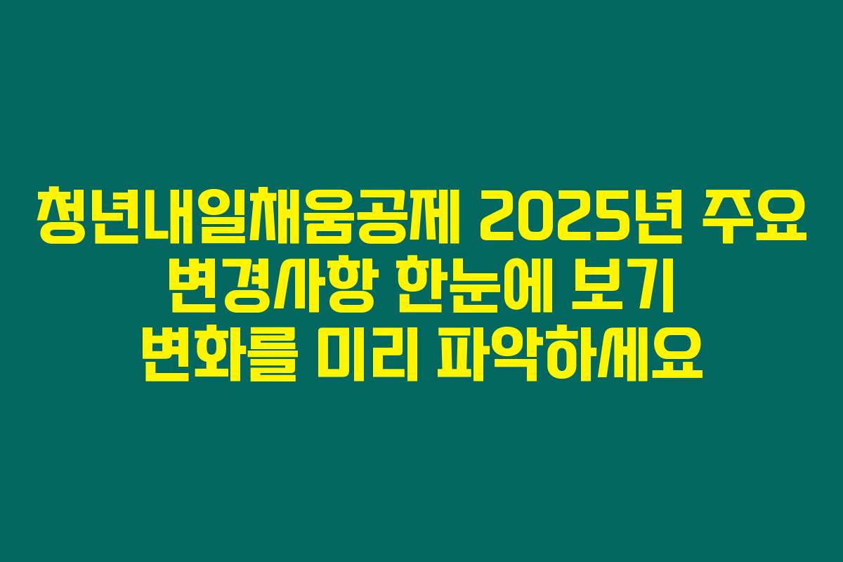 청년내일채움공제 2025년 주요 변경사항 한눈에 보기 변화를 미리 파악하세요