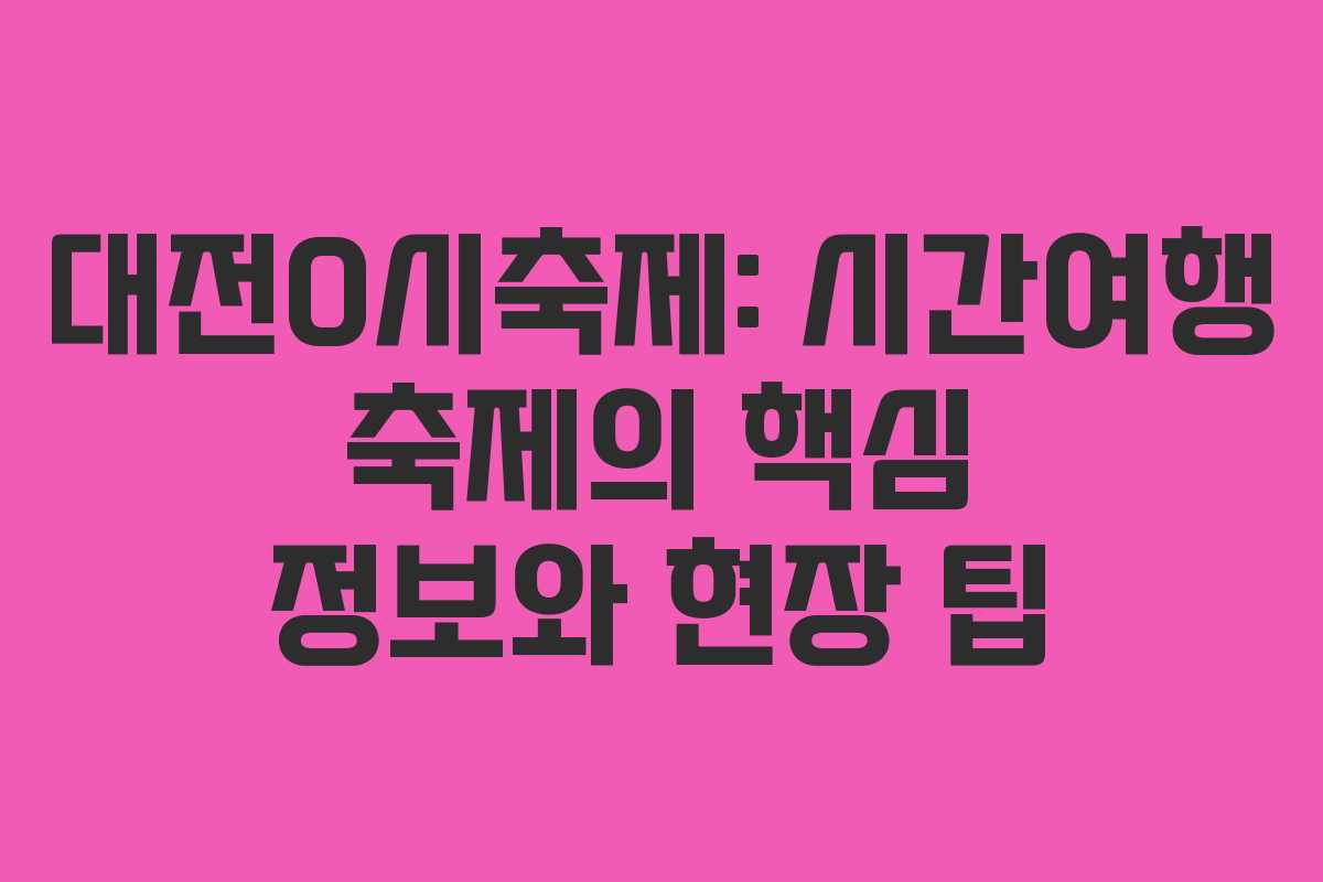 대전0시축제: 시간여행 축제의 핵심 정보와 현장 팁
