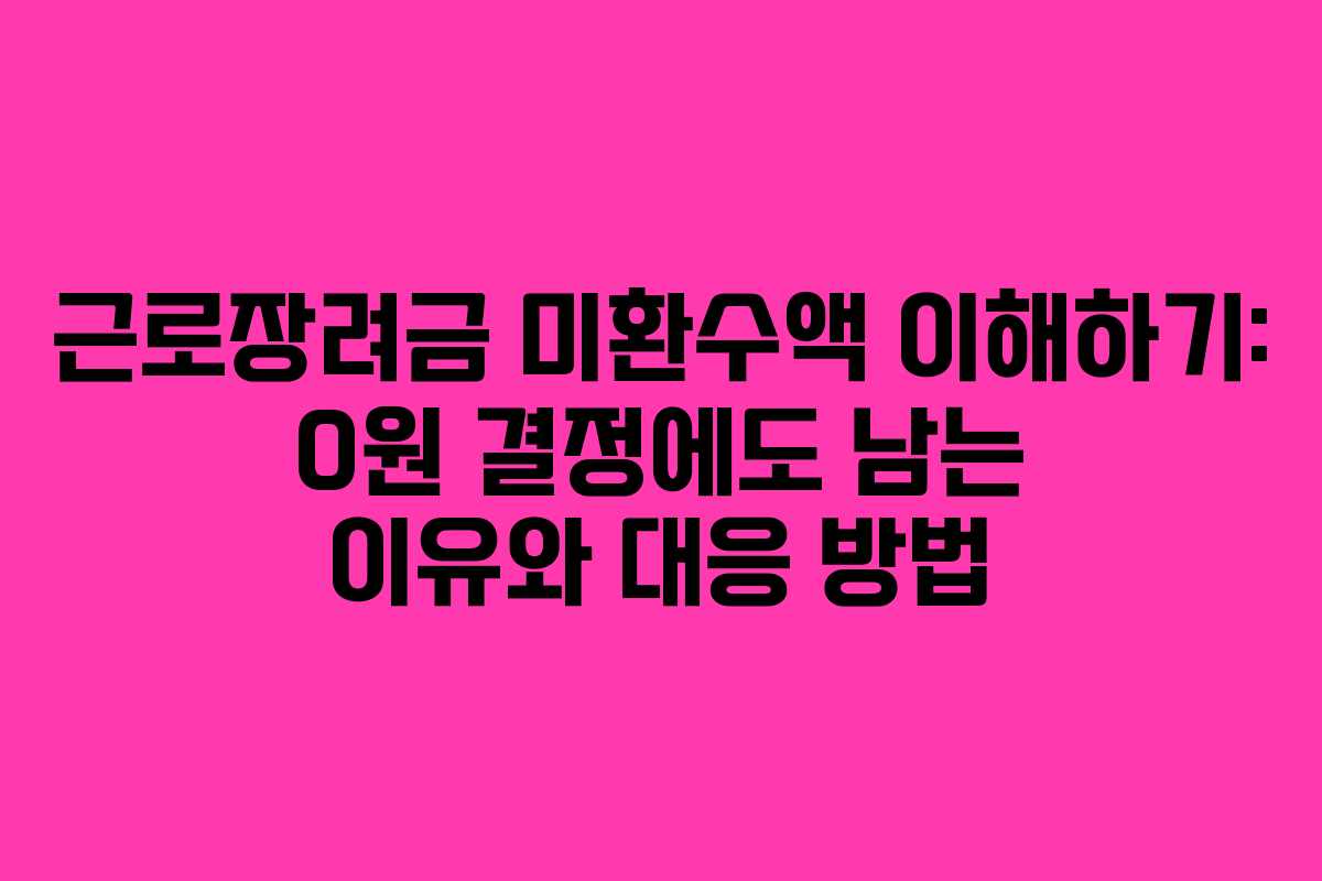 근로장려금 미환수액 이해하기: 0원 결정에도 남는 이유와 대응 방법