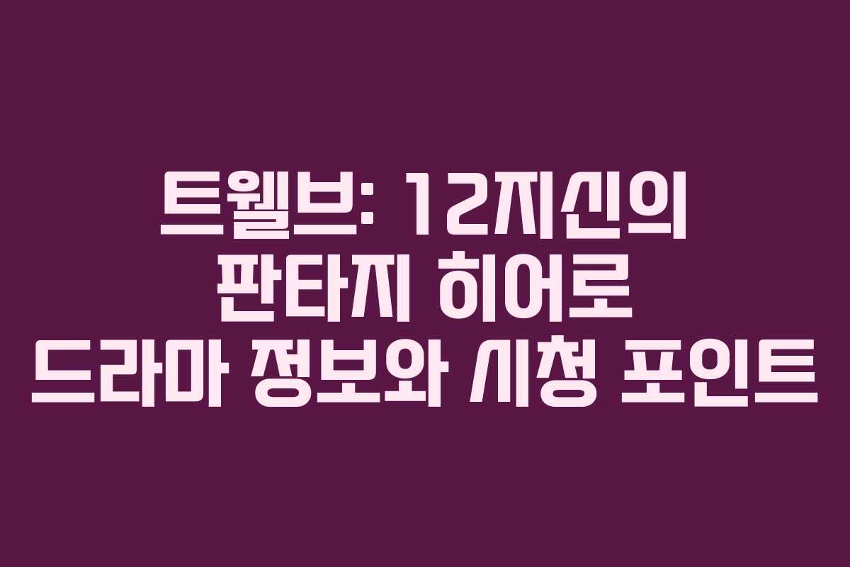 트웰브: 12지신의 판타지 히어로 드라마 정보와 시청 포인트