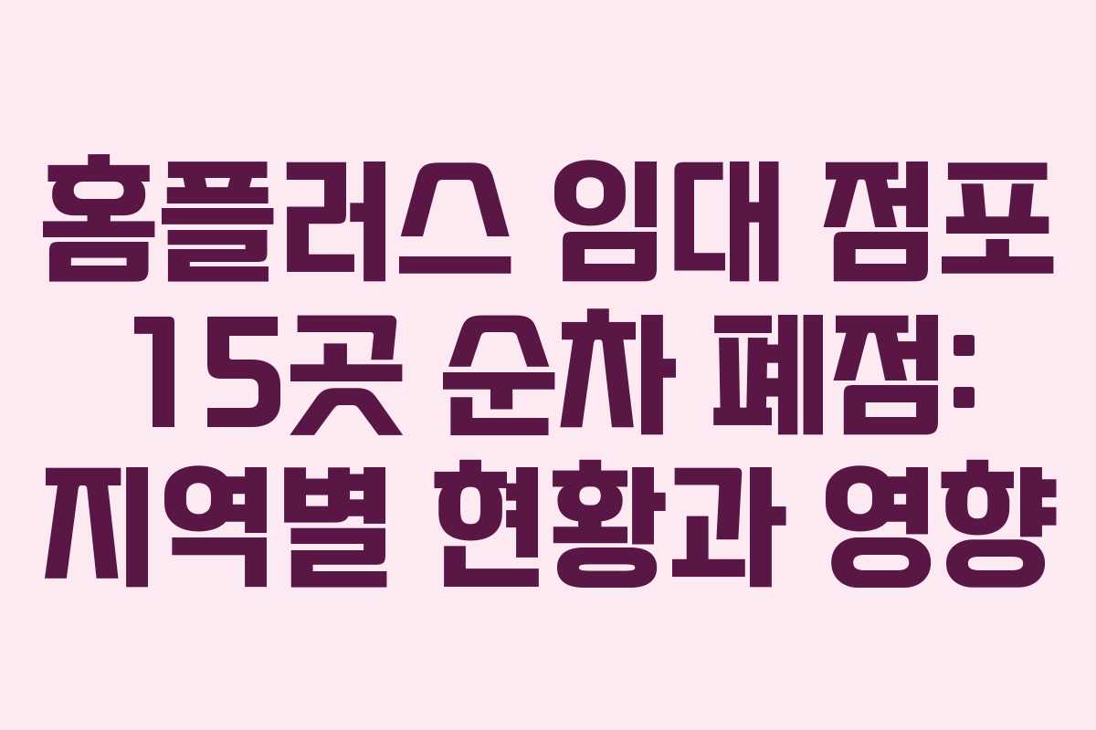 홈플러스 임대 점포 15곳 순차 폐점: 지역별 현황과 영향