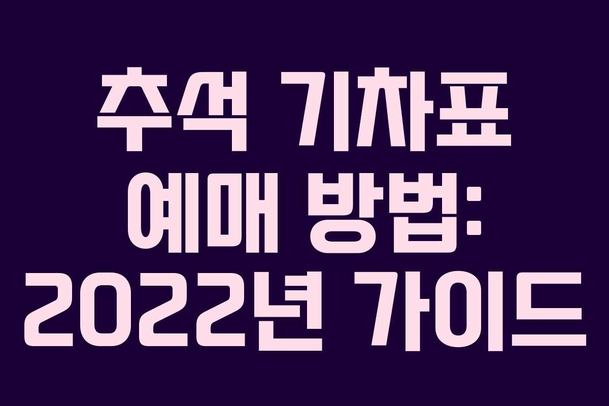 추석 기차표 예매 방법: 2022년 가이드