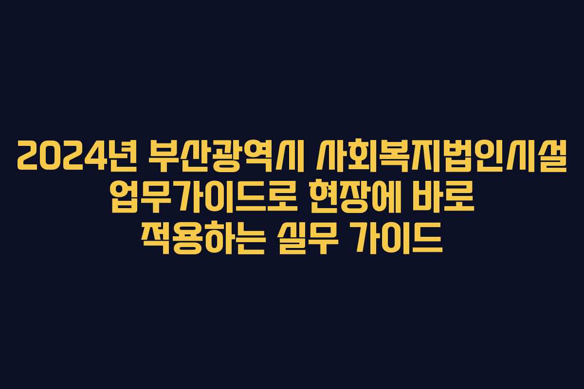 2024년 부산광역시 사회복지법인시설 업무가이드로 현장에 바로 적용하는 실무 가이드 2024년 부산광역시 사회복지법인시설 업무가이드로 현장에 바로 적용하는 실무 가이드
