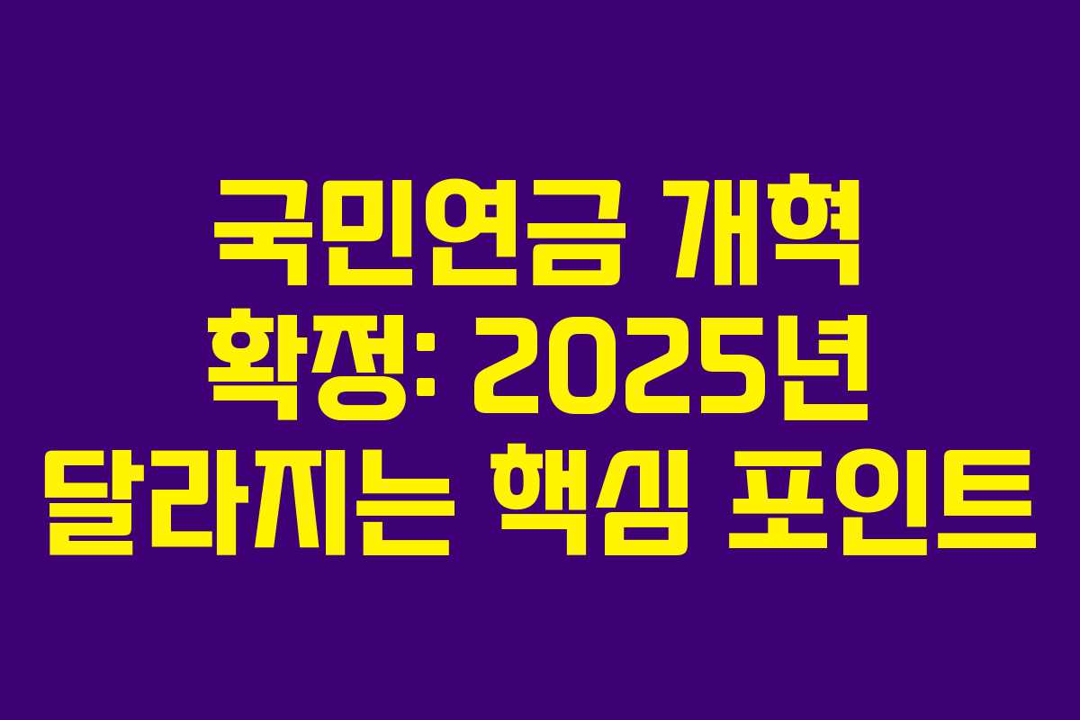 국민연금 개혁 확정: 2025년 달라지는 핵심 포인트