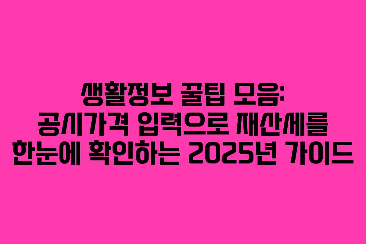 생활정보 꿀팁 모음: 공시가격 입력으로 재산세를 한눈에 확인하는 2025년 가이드