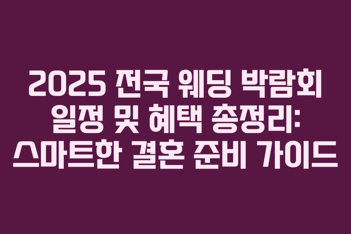 2025 전국 웨딩 박람회 일정 및 혜택 총정리: 스마트한 결혼 준비 가이드