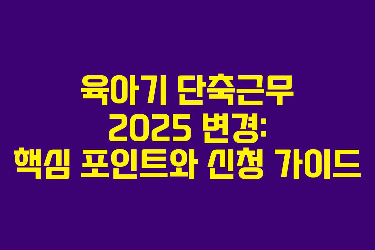 육아기 단축근무 2025 변경: 핵심 포인트와 신청 가이드
