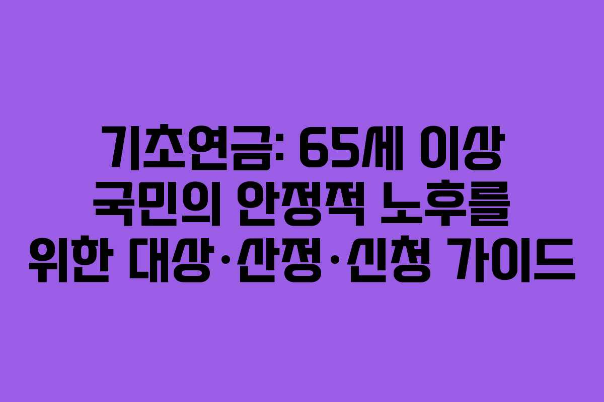 기초연금: 65세 이상 국민의 안정적 노후를 위한 대상·산정·신청 가이드
