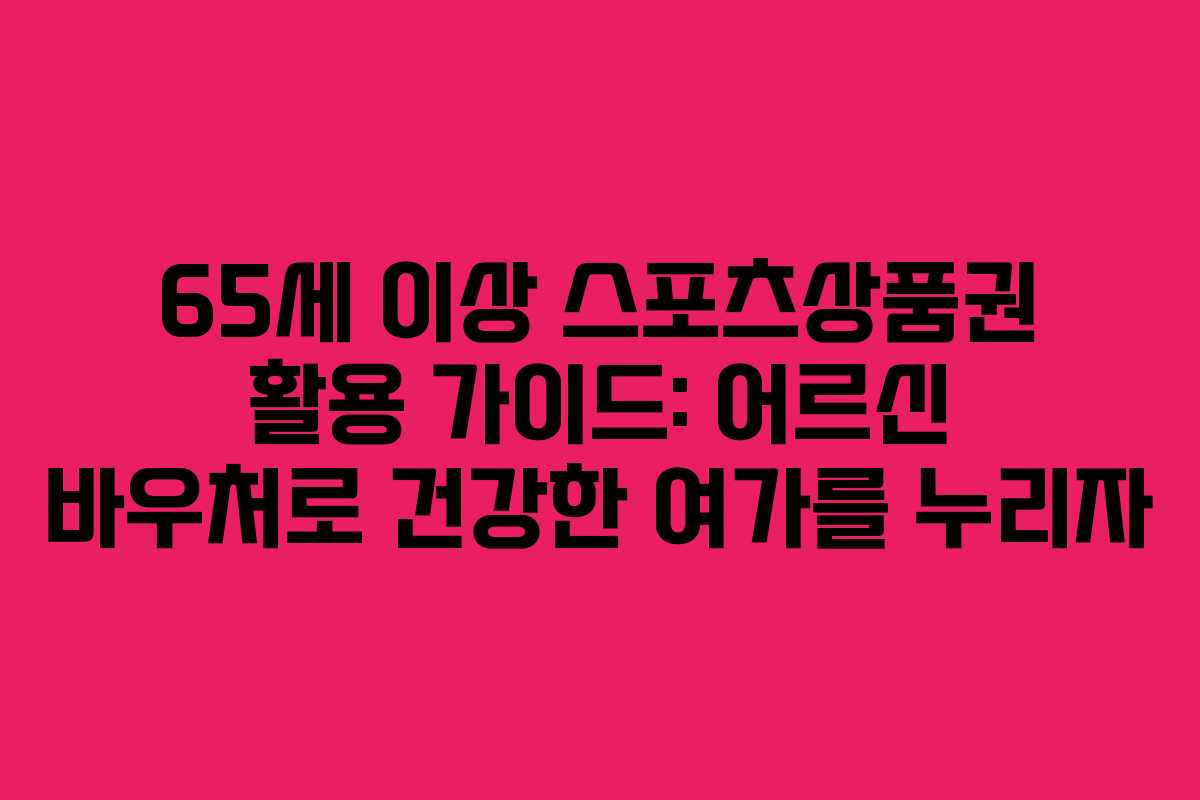 65세 이상 스포츠상품권 활용 가이드: 어르신 바우처로 건강한 여가를 누리자