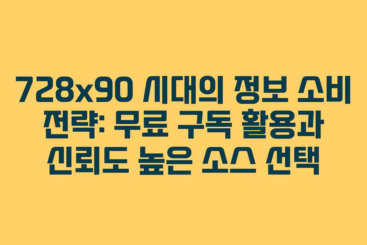 728×90 시대의 정보 소비 전략: 무료 구독 활용과 신뢰도 높은 소스 선택 728×90 시대의 정보 소비 전략: 무료 구독 활용과 신뢰도 높은 소스 선택
