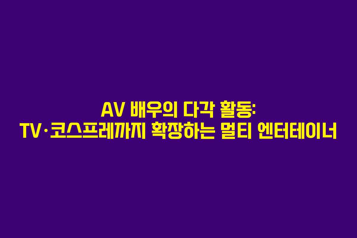 AV 배우의 다각 활동: TV·코스프레까지 확장하는 멀티 엔터테이너