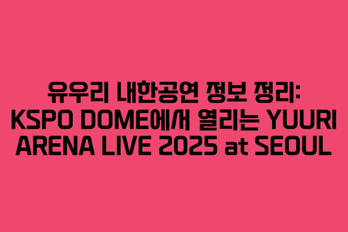 유우리 내한공연 정보 정리: KSPO DOME에서 열리는 YUURI ARENA LIVE 2025 at SEOUL
