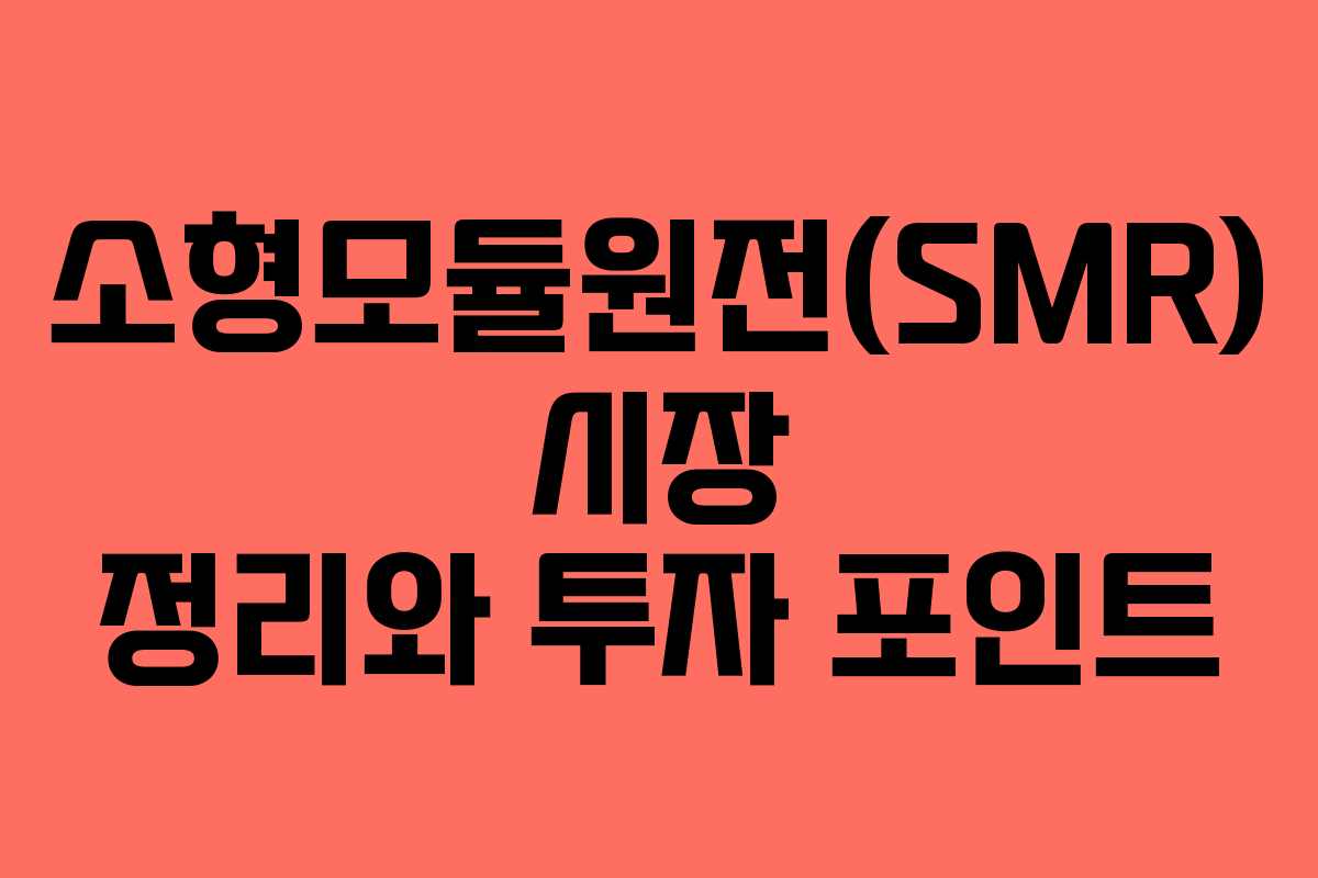 소형모듈원전(SMR) 시장 정리와 투자 포인트