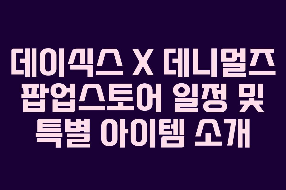 데이식스 X 데니멀즈 팝업스토어 일정 및 특별 아이템 소개