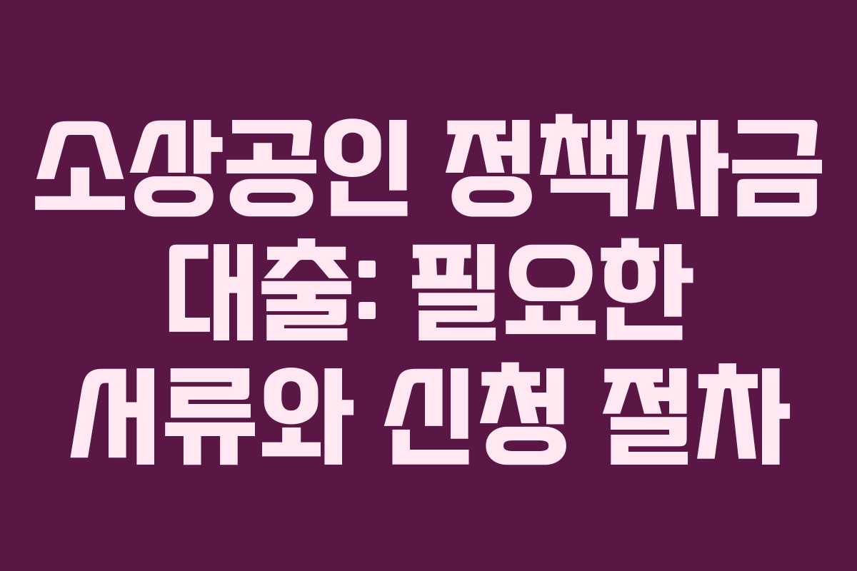 소상공인 정책자금 대출: 필요한 서류와 신청 절차