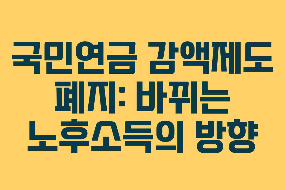 국민연금 감액제도 폐지: 바뀌는 노후소득의 방향