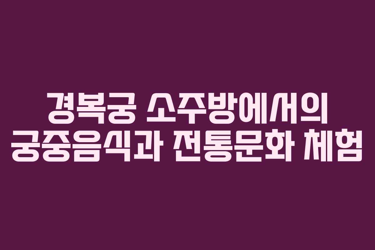 경복궁 소주방에서의 궁중음식과 전통문화 체험