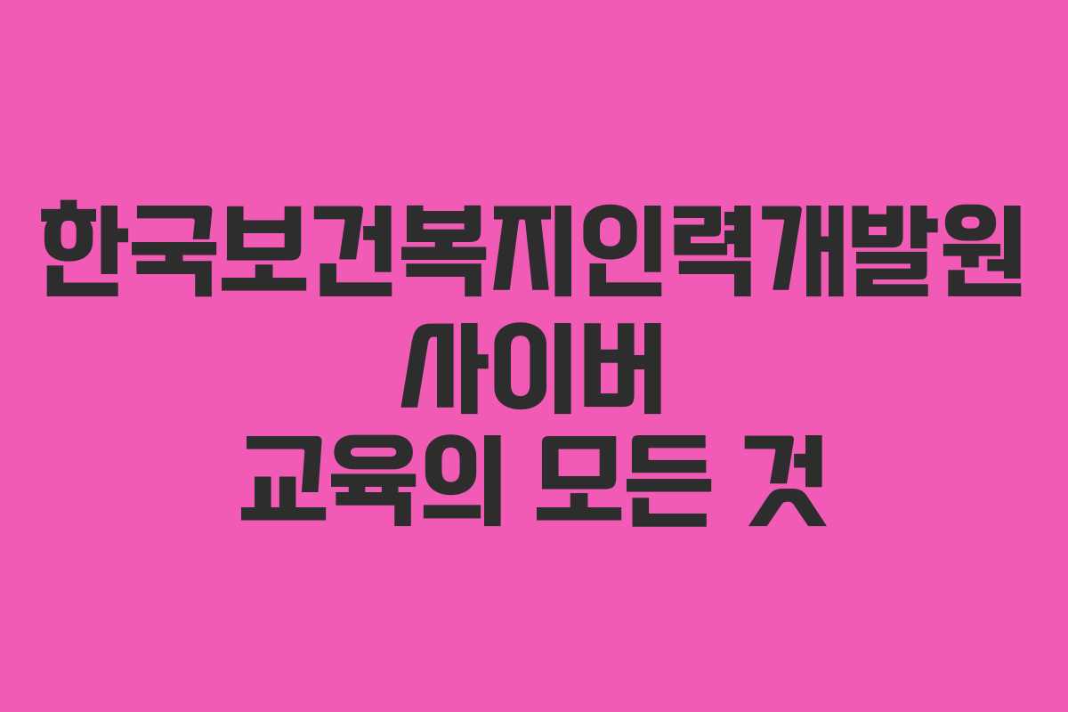 한국보건복지인력개발원 사이버 교육의 모든 것