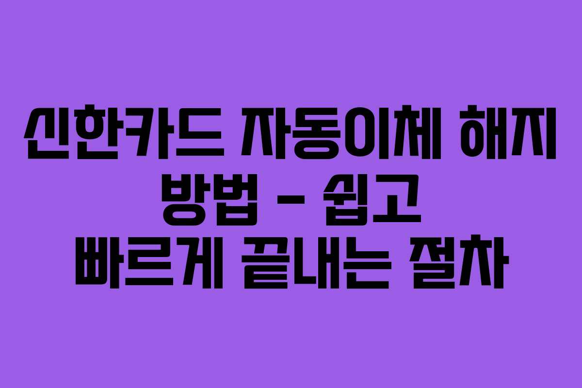 신한카드 자동이체 해지 방법 – 쉽고 빠르게 끝내는 절차
