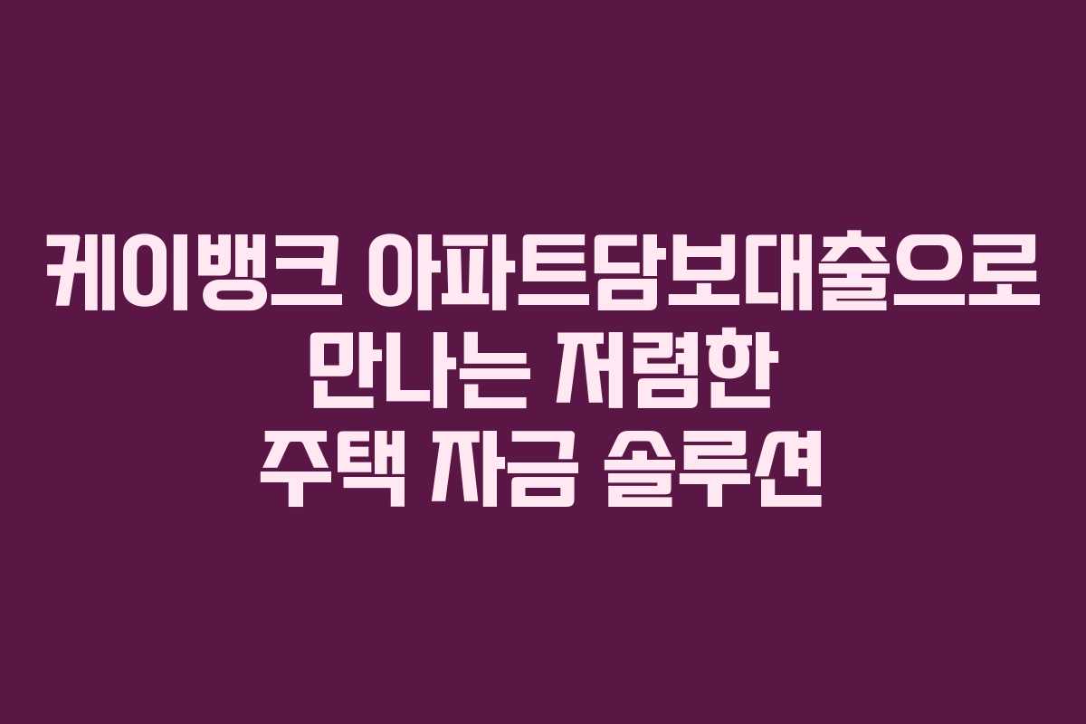 케이뱅크 아파트담보대출으로 만나는 저렴한 주택 자금 솔루션 케이뱅크 아파트담보대출으로 만나는 저렴한 주택 자금 솔루션