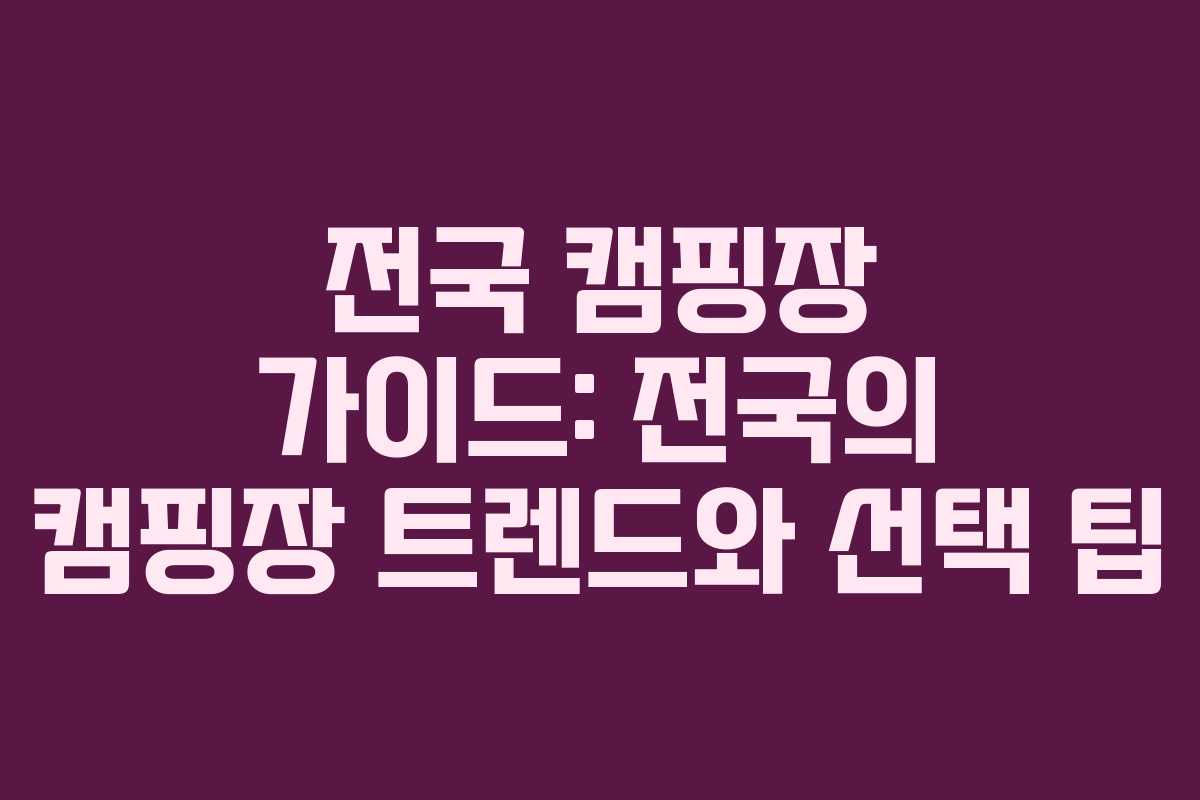 전국 캠핑장 가이드: 전국의 캠핑장 트렌드와 선택 팁 전국 캠핑장 가이드: 전국의 캠핑장 트렌드와 선택 팁