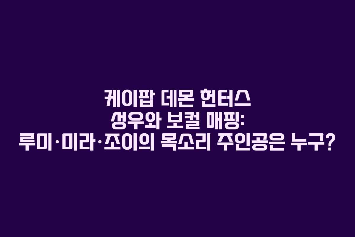 케이팝 데몬 헌터스 성우와 보컬 매핑: 루미·미라·조이의 목소리 주인공은 누구?