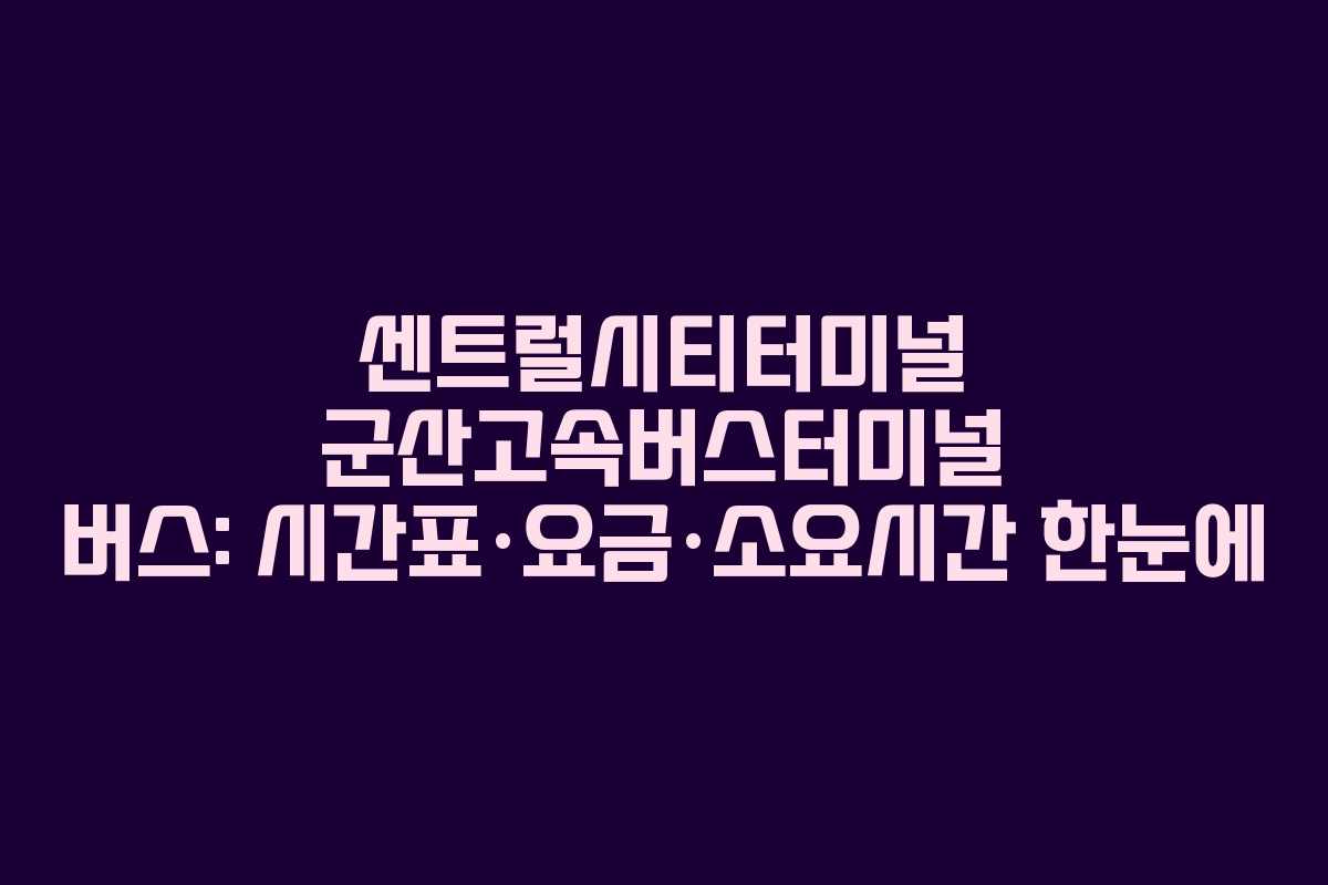 센트럴시티터미널 군산고속버스터미널 버스: 시간표·요금·소요시간 한눈에