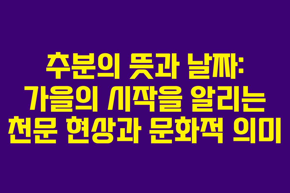 추분의 뜻과 날짜: 가을의 시작을 알리는 천문 현상과 문화적 의미