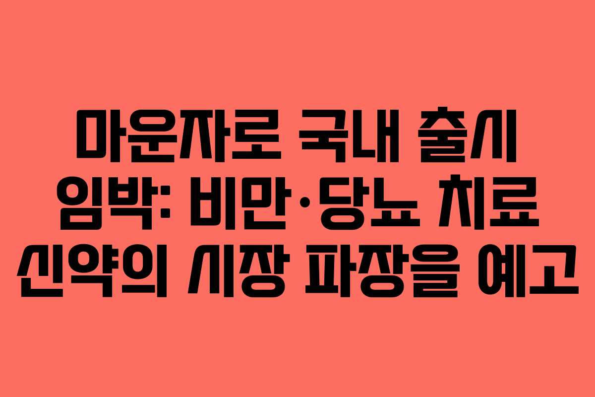 마운자로 국내 출시 임박: 비만·당뇨 치료 신약의 시장 파장을 예고