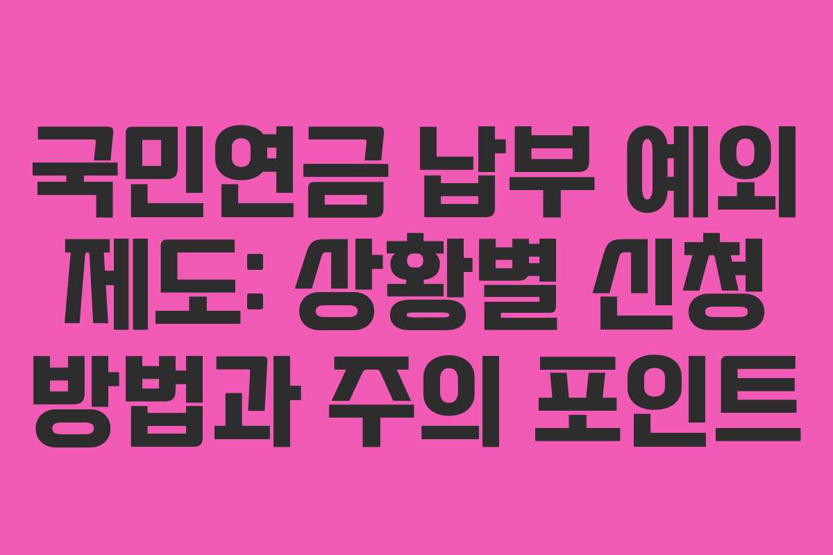 국민연금 납부 예외 제도: 상황별 신청 방법과 주의 포인트