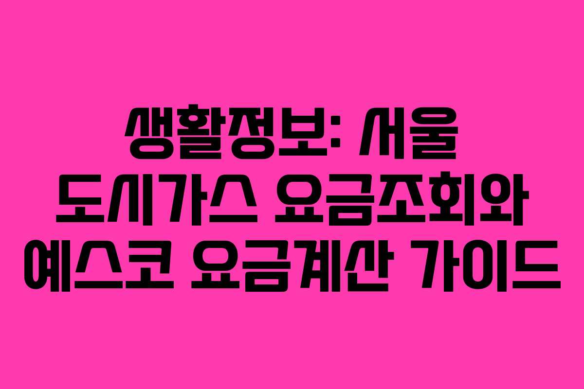 생활정보: 서울 도시가스 요금조회와 예스코 요금계산 가이드