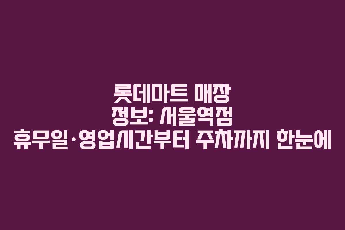 롯데마트 매장 정보: 서울역점 휴무일·영업시간부터 주차까지 한눈에