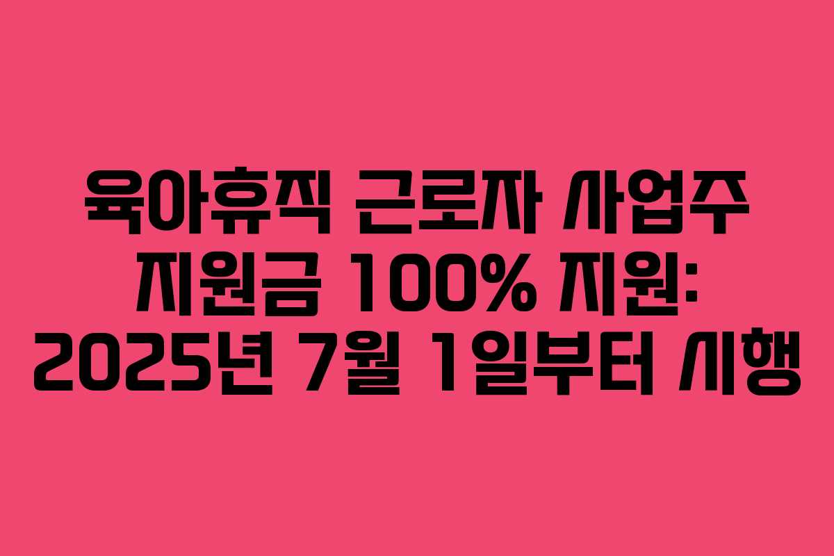 육아휴직 근로자 사업주 지원금 100% 지원: 2025년 7월 1일부터 시행
