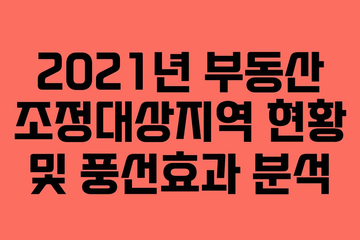 2021년 부동산 조정대상지역 현황 및 풍선효과 분석