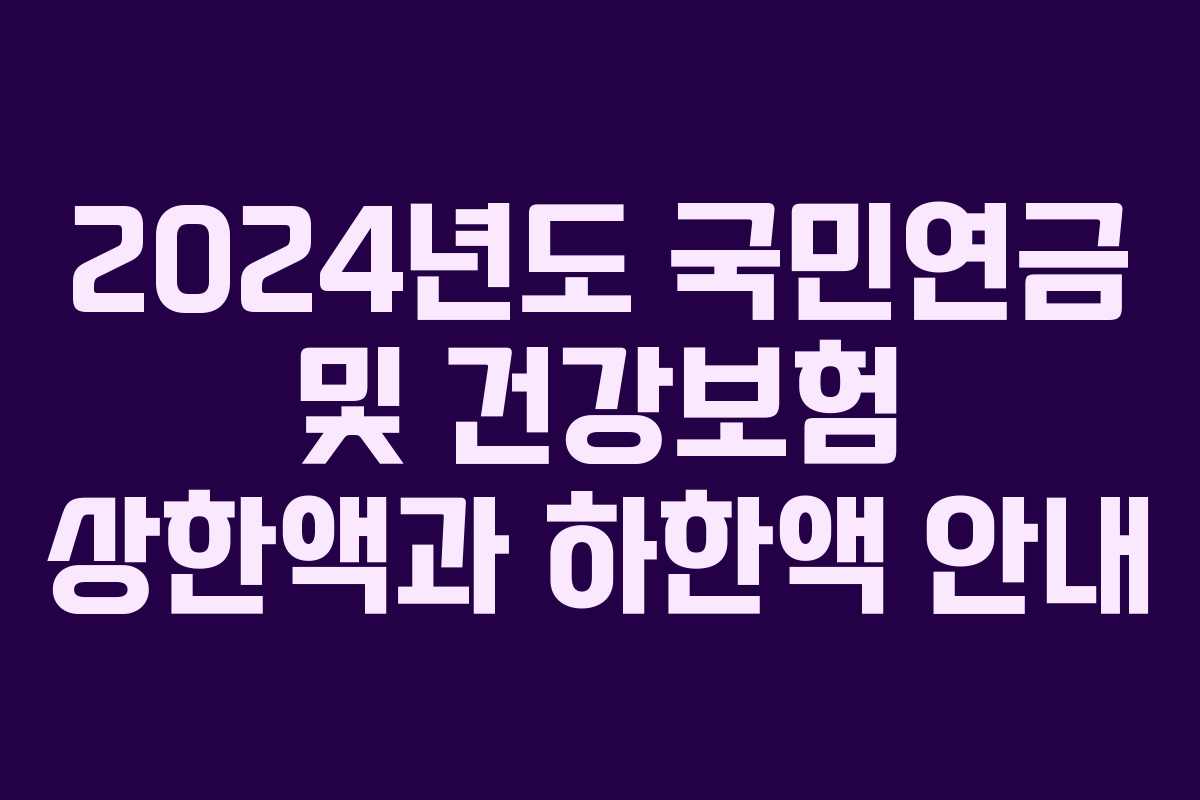 2024년도 국민연금 및 건강보험 상한액과 하한액 안내 2024년도 국민연금 및 건강보험 상한액과 하한액 안내