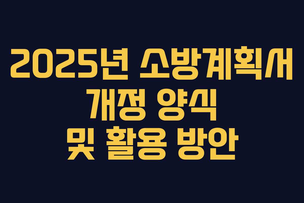 2025년 소방계획서 개정 양식 및 활용 방안