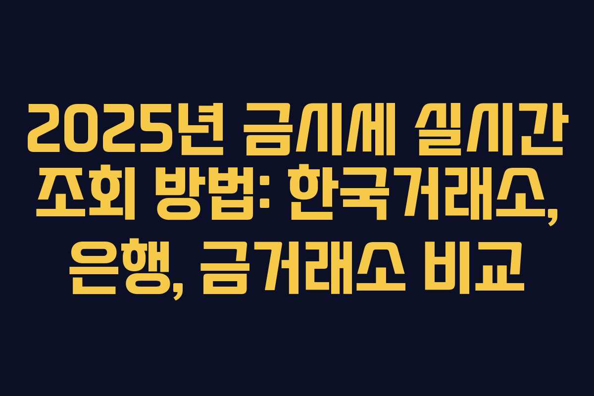 2025년 금시세 실시간 조회 방법: 한국거래소, 은행, 금거래소 비교