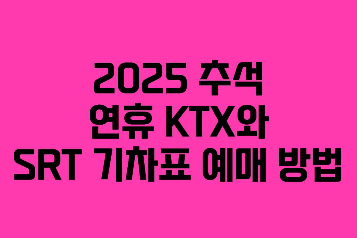 2025 추석 연휴 KTX와 SRT 기차표 예매 방법 2025 추석 연휴 KTX와 SRT 기차표 예매 방법