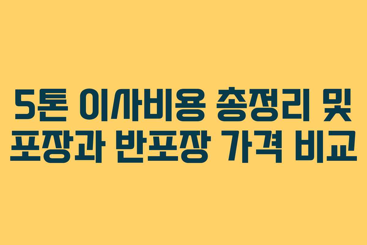 5톤 이사비용 총정리 및 포장과 반포장 가격 비교