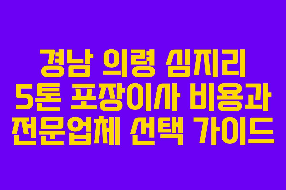 경남 의령 심지리 5톤 포장이사 비용과 전문업체 선택 가이드