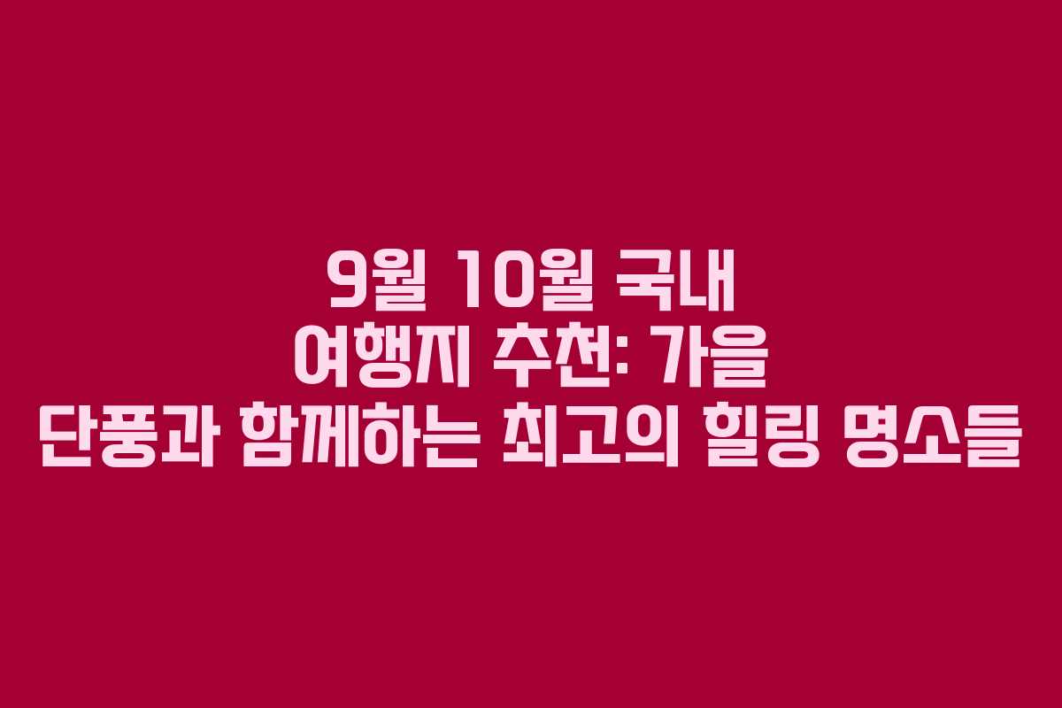 9월 10월 국내 여행지 추천: 가을 단풍과 함께하는 최고의 힐링 명소들